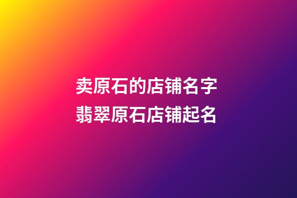 卖原石的店铺名字 翡翠原石店铺起名-第1张-店铺起名-玄机派